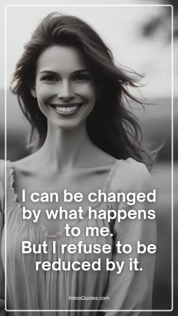 I can be changed by what happens to me. But I refuse to be reduced by it