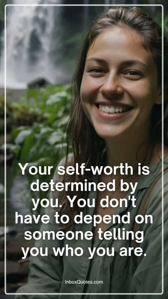 Your self-worth is determined by you. You don't have to depend on someone telling you who you are
