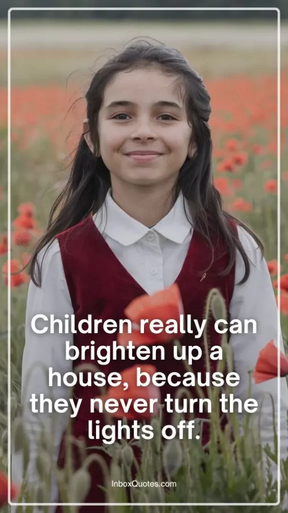 Children really can brighten up a house, because they never turn the lights off