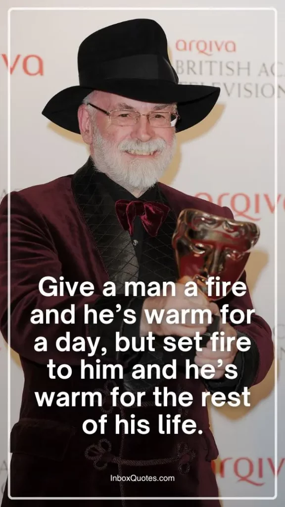 Give a man a fire and he’s warm for a day, but set fire to him and he’s warm for the rest of his life