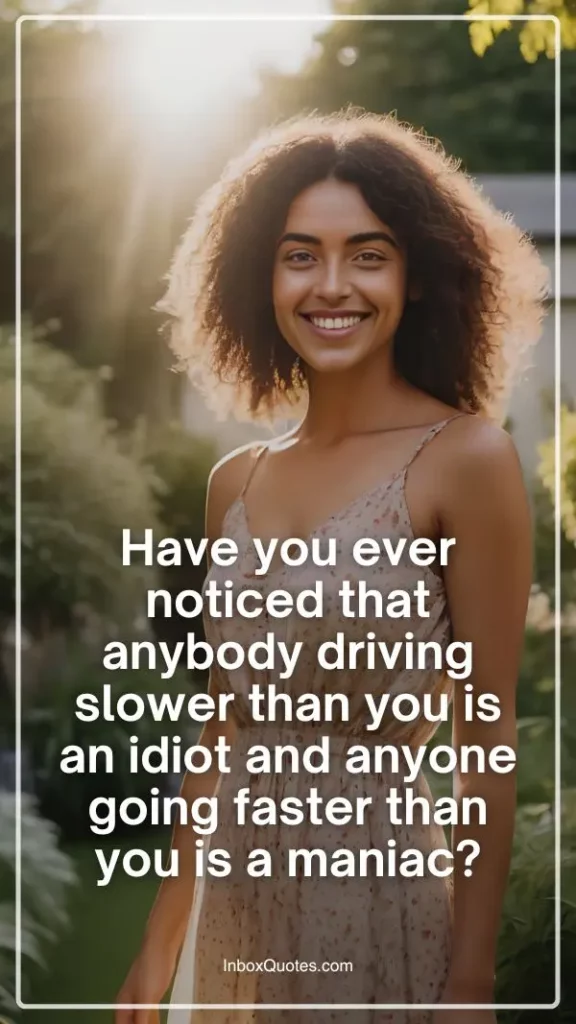 Have you ever noticed that anybody driving slower than you is an idiot and anyone going faster than you is a maniac?