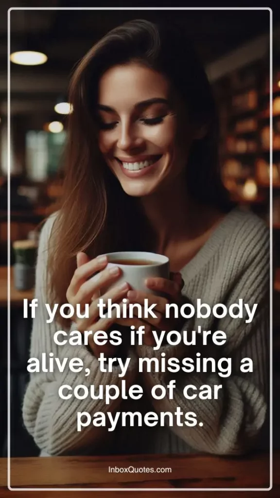 If you think nobody cares if you're alive, try missing a couple of car payments