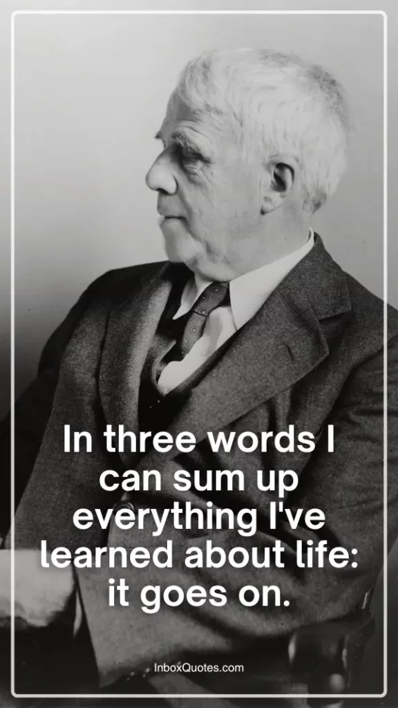 In three words I can sum up everything I've learned about life: it goes on