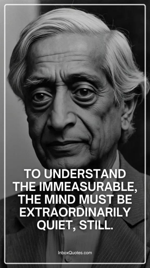 To understand the immeasurable, the mind must be extraordinarily quiet, still