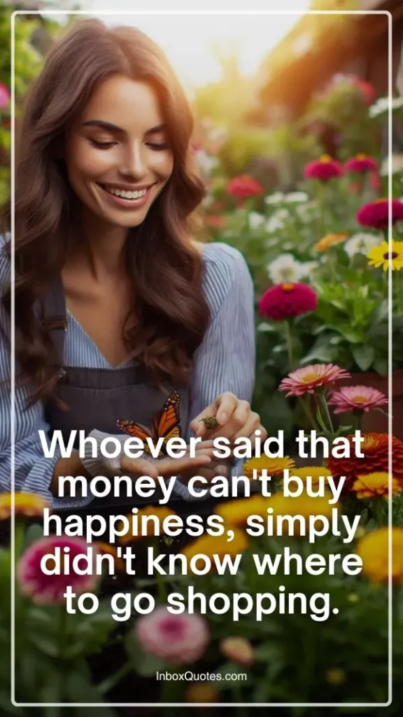 Whoever said that money can't buy happiness, simply didn't know where to go shopping