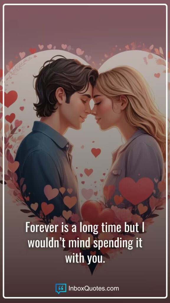 Forever is a long time but I wouldn’t mind spending it with you.